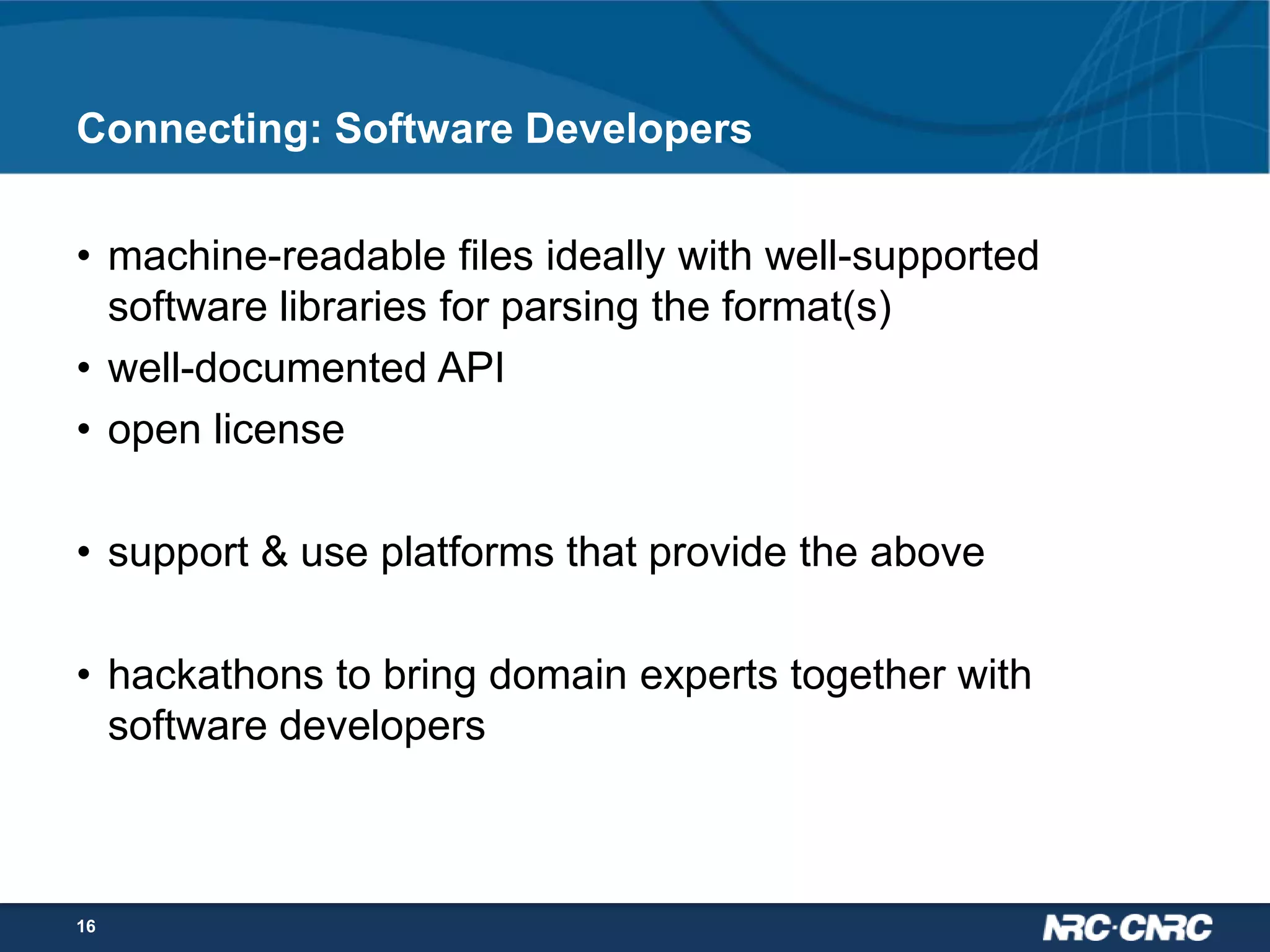 Connecting: Software Developers
• machine-readable files ideally with well-supported
software libraries for parsing the format(s)
• well-documented API
• open license

• support & use platforms that provide the above
• hackathons to bring domain experts together with
software developers

16

 