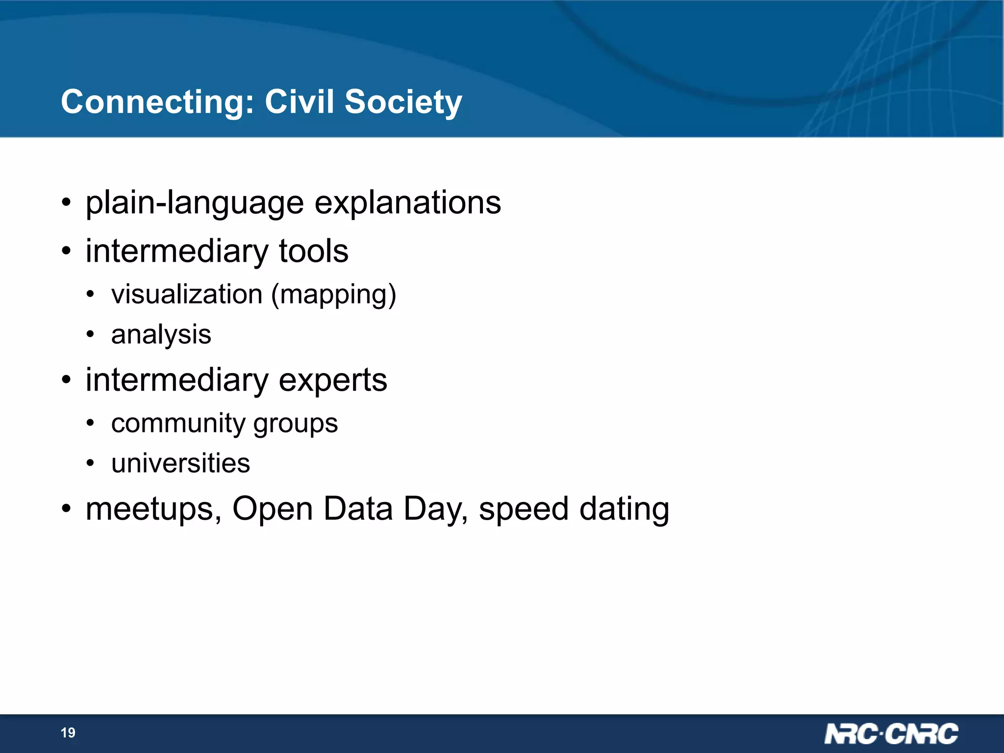 Connecting: Civil Society
• plain-language explanations
• intermediary tools
• visualization (mapping)
• analysis

• intermediary experts
• community groups
• universities

• meetups, Open Data Day, speed dating

19

 