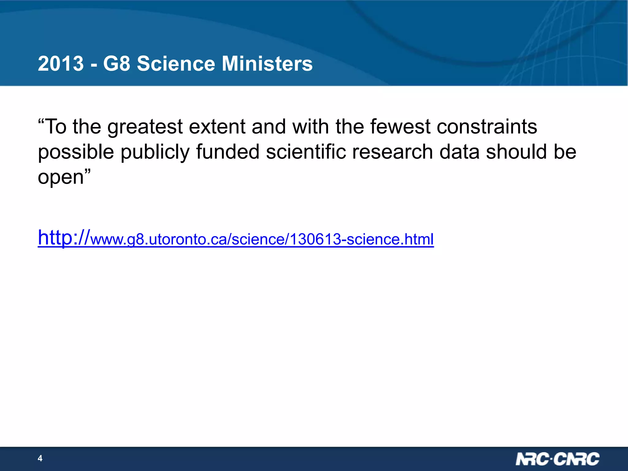 2013 - G8 Science Ministers
“To the greatest extent and with the fewest constraints
possible publicly funded scientific research data should be
open”
http://www.g8.utoronto.ca/science/130613-science.html

4

 