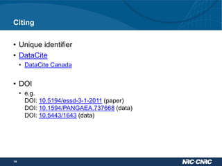 Citing
• Unique identifier
• DataCite
• DataCite Canada

• DOI
• e.g.
DOI: 10.5194/essd-3-1-2011 (paper)
DOI: 10.1594/PANGAEA.737668 (data)
DOI: 10.5443/1643 (data)

14

 