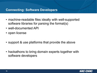 Connecting: Software Developers
• machine-readable files ideally with well-supported
software libraries for parsing the format(s)
• well-documented API
• open license

• support & use platforms that provide the above
• hackathons to bring domain experts together with
software developers

16

 