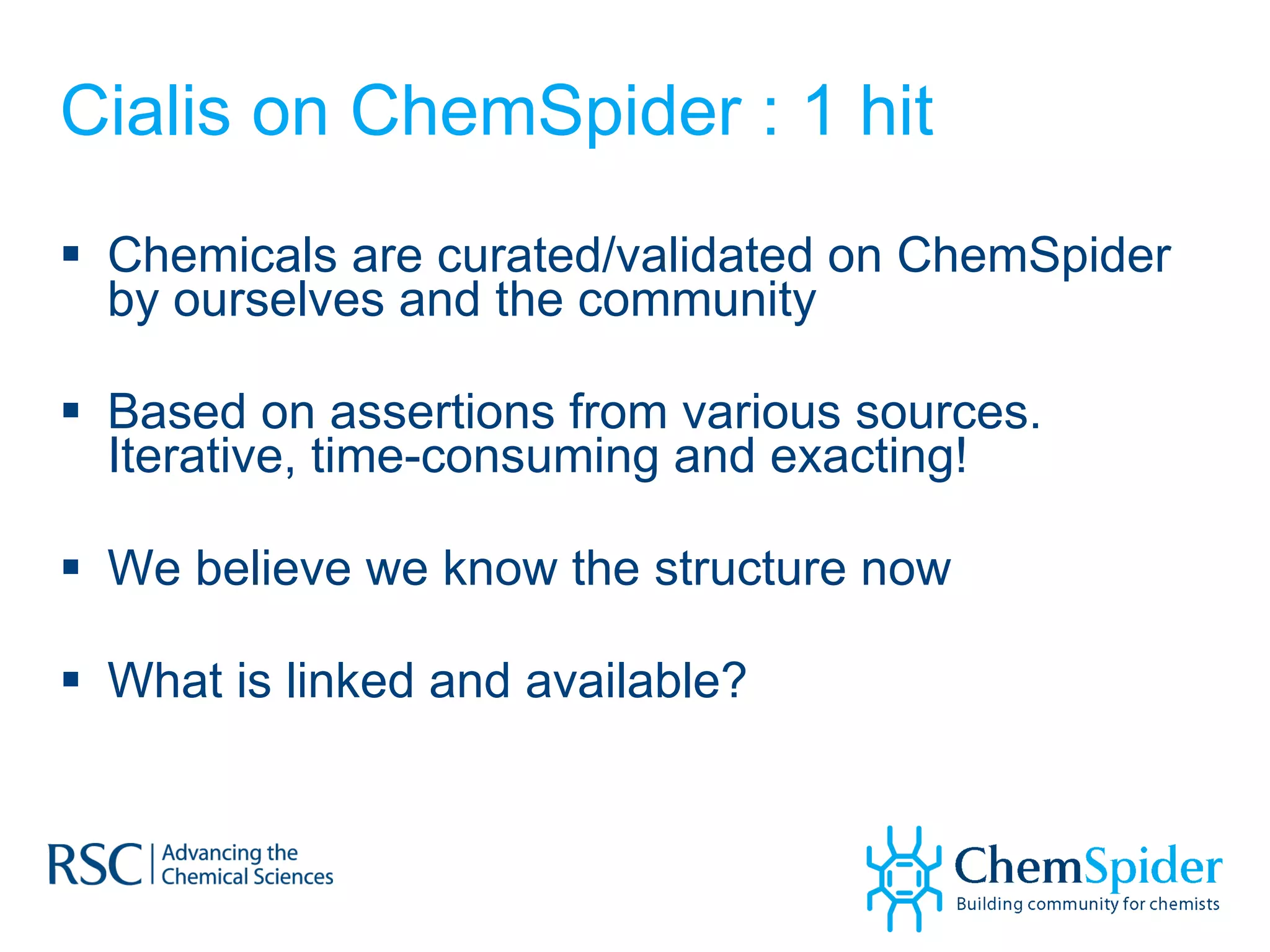 Cialis on ChemSpider : 1 hit Chemicals are curated/validated on ChemSpider by ourselves and the community Based on assertions from various sources. Iterative, time-consuming and exacting! We believe we know the structure now What is linked and available? 