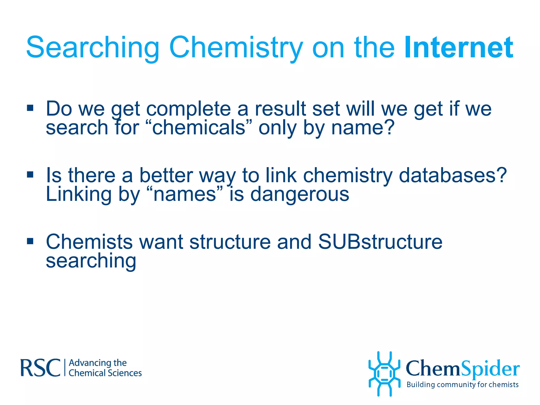 Searching Chemistry on the  Internet Do we get complete a result set will we get if we search for “chemicals” only by name? Is there a better way to link chemistry databases? Linking by “names” is dangerous Chemists want structure and SUBstructure searching 