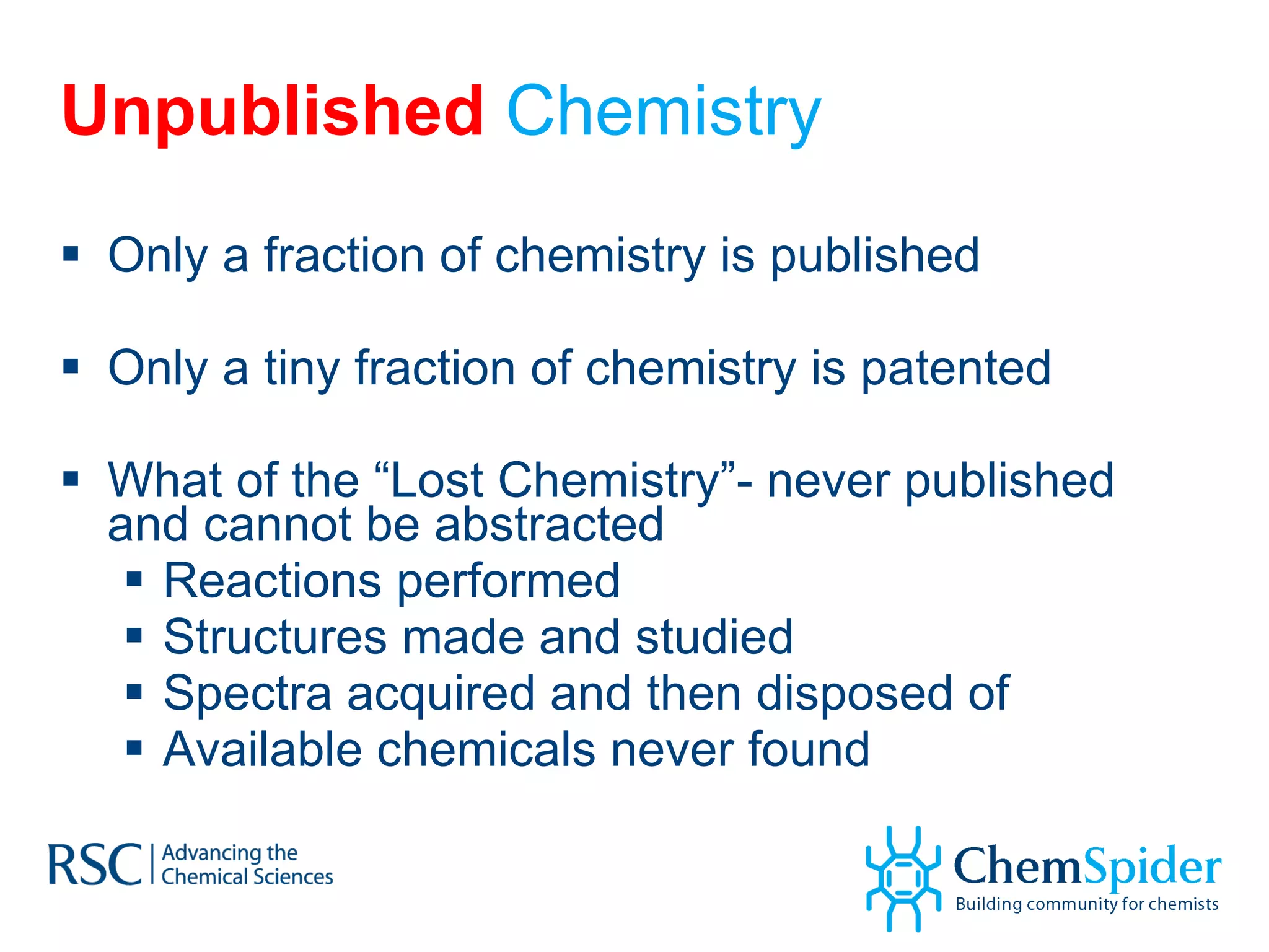 Unpublished  Chemistry Only a fraction of chemistry is published Only a tiny fraction of chemistry is patented What of the “Lost Chemistry”- never published and cannot be abstracted Reactions performed Structures made and studied Spectra acquired and then disposed of Available chemicals never found 