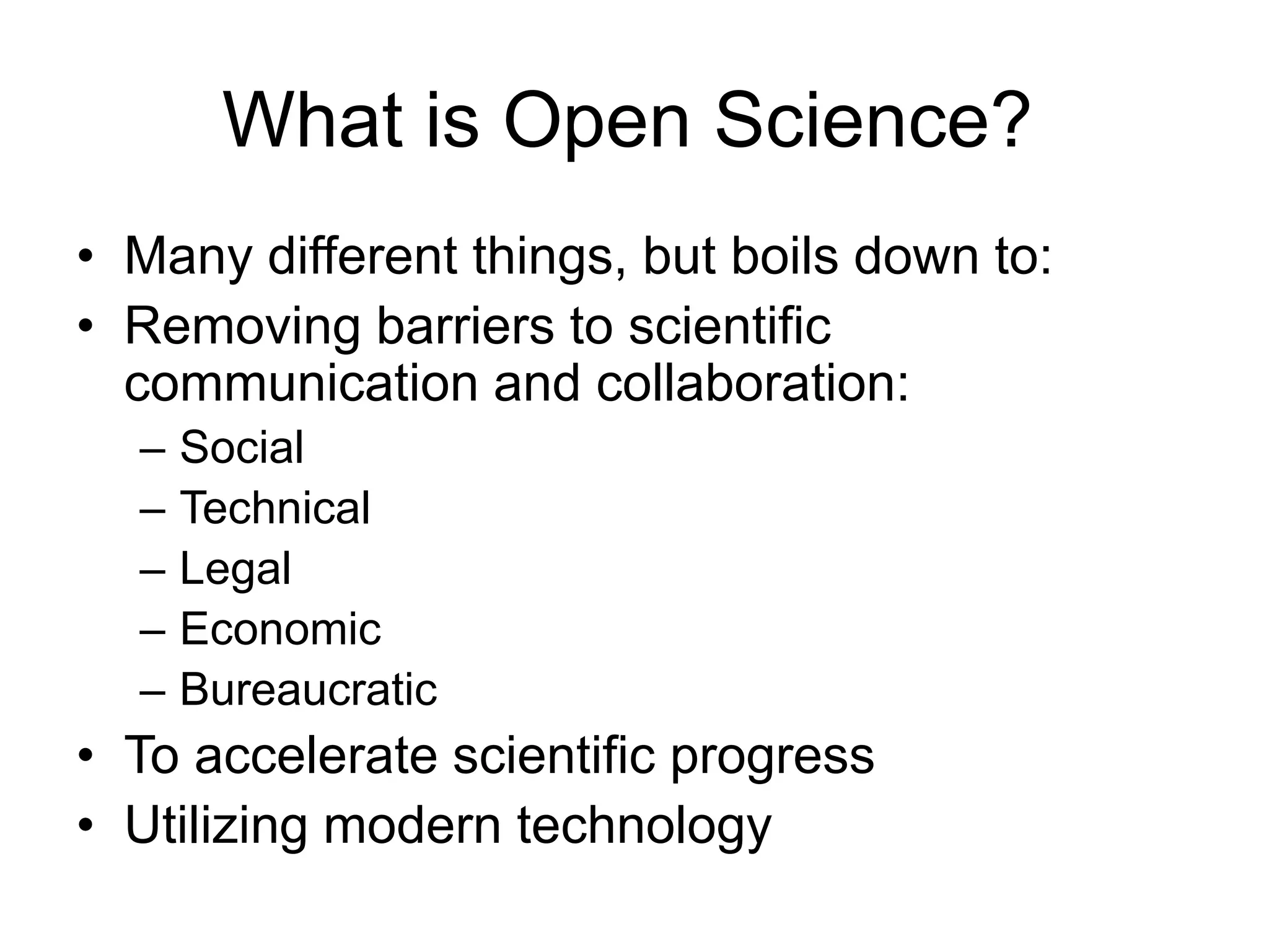 What is Open Science?
• Many different things, but boils down to:
• Removing barriers to scientific
communication and collaboration:
– Social
– Technical
– Legal
– Economic
– Bureaucratic
• To accelerate scientific progress
• Utilizing modern technology
 