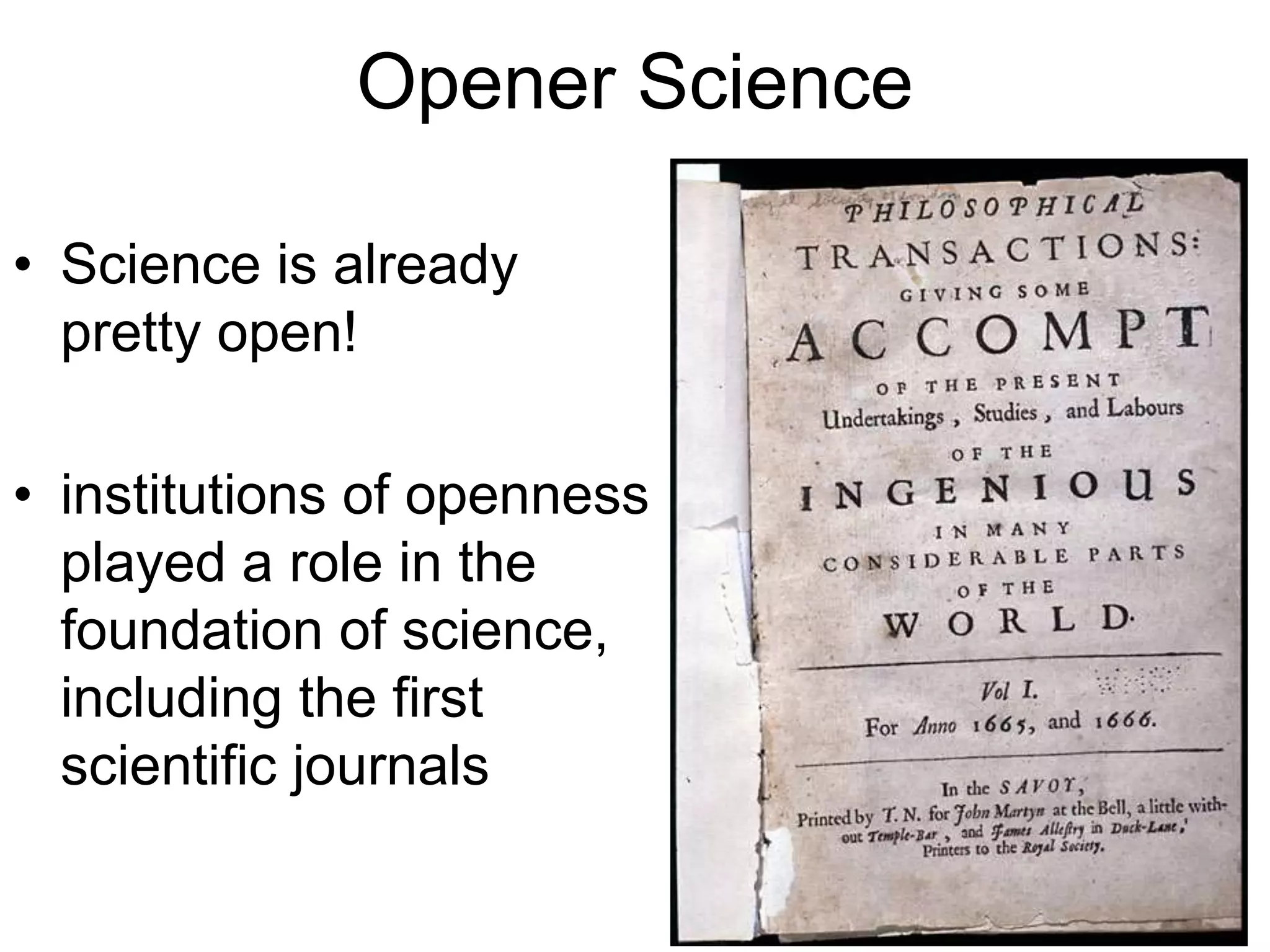 Opener Science
• Science is already
pretty open!
• institutions of openness
played a role in the
foundation of science,
including the first
scientific journals
 