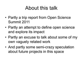 About this talk
• Partly a trip report from Open Science
Summit 2011
• Partly an attempt to define open science
and explore its impact
• Partly an excuse to talk about some of my
own vaguely related work
• And partly some semi-crazy speculation
about future projects in this space
 