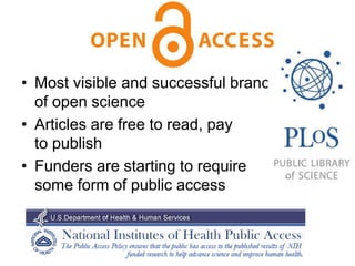 Open
• Most visible and successful branch
of open science
• Articles are free to read, pay
to publish
• Funders are starting to require
some form of public access
 