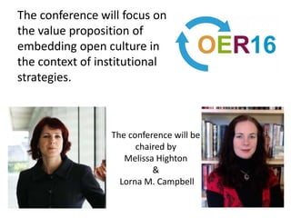 The conference will focus on
the value proposition of
embedding open culture in
the context of institutional
strategies.
The conference will be
chaired by
Melissa Highton
&
Lorna M. Campbell
 