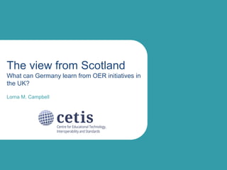 The view from Scotland 
What can Germany learn from OER initiatives in 
the UK? 
Lorna M. Campbell 
 