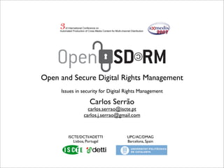 Open and Secure Digital Rights Management
     Issues in security for Digital Rights Management

                   Carlos Serrão
                  carlos.serrao@iscte.pt
                carlos.j.serrao@gmail.com



        ISCTE/DCTI/ADETTI           UPC/AC/DMAG
           Lisboa, Portugal         Barcelona, Spain