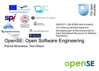 OpenSE: Open Software Engineering Patrick McAndrew, Tina Wilson 2009-2011. £8k (€300k total to project). EU Lifelong Learning Programme. Developing open & free courses built on Open Educational Resources for Software Engineering 