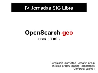 OpenSearch -geo oscar.fonts Geographic Information Research Group Institute for New Imaging Technologies Universitat Jaume I IV Jornadas SIG Libre 