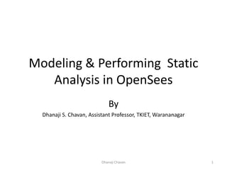 Modeling & Performing Static
Analysis in OpenSees
By
Dhanaji S. Chavan, Assistant Professor, TKIET, Warananagar
Dhanaji Chavan 1
 