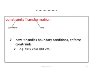 …………….
constraints Transformation
 how it handles boundary conditions, enforce
constraints
 e.g. fixity, equalDOF etc.
Dhanaji Chavan 32
command type
 