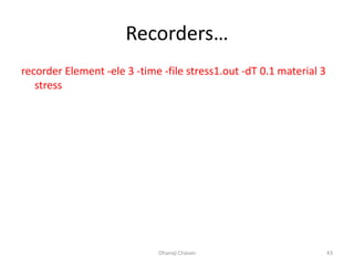 Recorders…
recorder Element -ele 3 -time -file stress1.out -dT 0.1 material 3
stress
Dhanaji Chavan 43
 