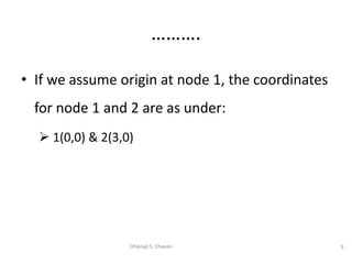 • If we assume origin at node 1, the coordinates
for node 1 and 2 are as under:
 1(0,0) & 2(3,0)
9Dhanaji S. Chavan
……….
 