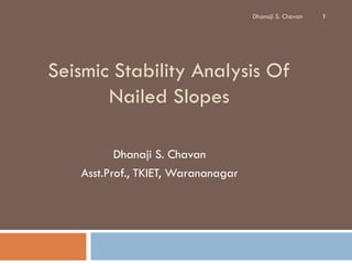 Seismic Stability Analysis Of
Nailed Slopes
Dhanaji S. Chavan
Asst.Prof., TKIET, Warananagar
1Dhanaji S. Chavan
 