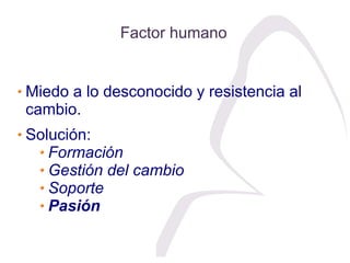 Factor humano


Miedo a lo desconocido y resistencia al
cambio.
Solución:
   Formación
   Gestión del cambio
   Soporte
  ...