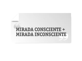 ❝ CONSCIENTE +
MIRADA
             ❝
               ❞
MIRADA INCONSCIENTE
 