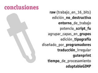 conclusiones
                    raw (trabajo_en_16_bits)
                      edición_no_destructiva
                          entorno_de_trabajo
                           potencia_script_fu
                   agrupar_capas_en_grupos
                           edición_tipografía
               diseñado_por_programadores
                         traducción_irregular
                                   gutenprint
                   tiempo_de_procesamiento
                              adaptableGIMP
 