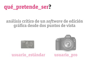 qué_pretende_ser?

análisis crítico de un software de edición
   gráﬁca desde dos puntos de vista




  usuario_estándar        usuario_pro
 