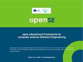 open educational Framework for
             computer science Software Engineering



This project has been funded with support from the European Commission. This document reflects the views only
of the author, and the Commission cannot be held responsible for any use which may be made of the information
contained therein.



                               503641-LLP-1-2009-1-PT-ERASMUS-ECUE
 
