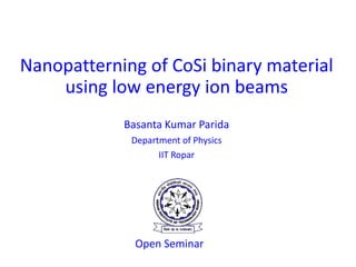 Nanopatterning of CoSi binary material
using low energy ion beams
Basanta Kumar Parida
Department of Physics
IIT Ropar
Open Seminar
 
