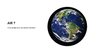 AIR ?
지구로 생각했을 때 공기 같이 중요한건 어떤것일까?
 