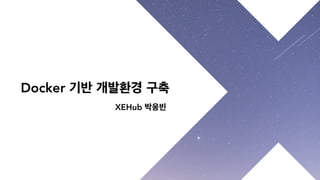 XEHub 박웅빈
Docker 기반 개발환경 구축
 