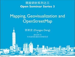 開放研討系列之三
Open Seminar Series 3
鄧東波 (Dongpo Deng)
于
2013.07.15
中央研究院資訊科學研究所
Mapping, Geovisualization and
OpenStreetMap
Monday, July 15, 2013
 