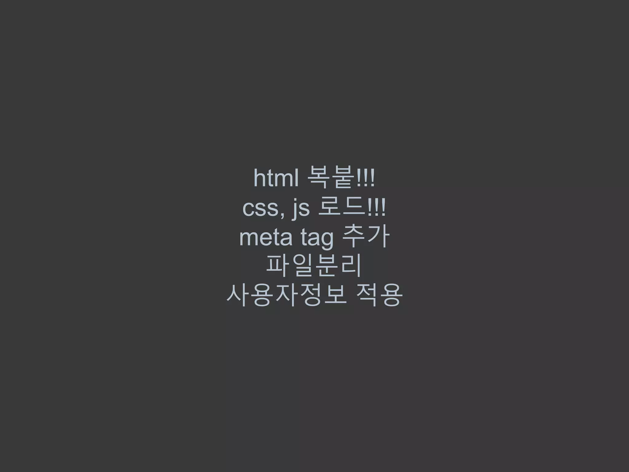 html 복붙!!!
css, js 로드!!!
meta tag 추가
파일분리
사용자정보 적용
 