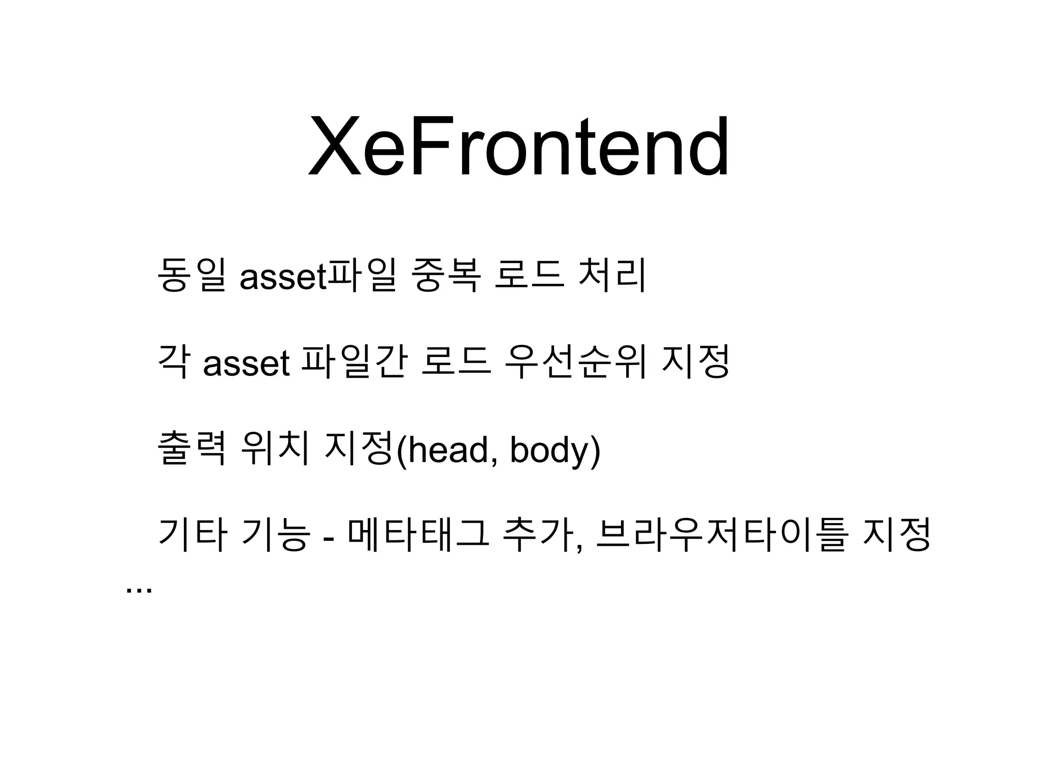 XeFrontend
동일 asset파일 중복 로드 처리
각 asset 파일간 로드 우선순위 지정
출력 위치 지정(head, body)
기타 기능 - 메타태그 추가, 브라우저타이틀 지정
...
 