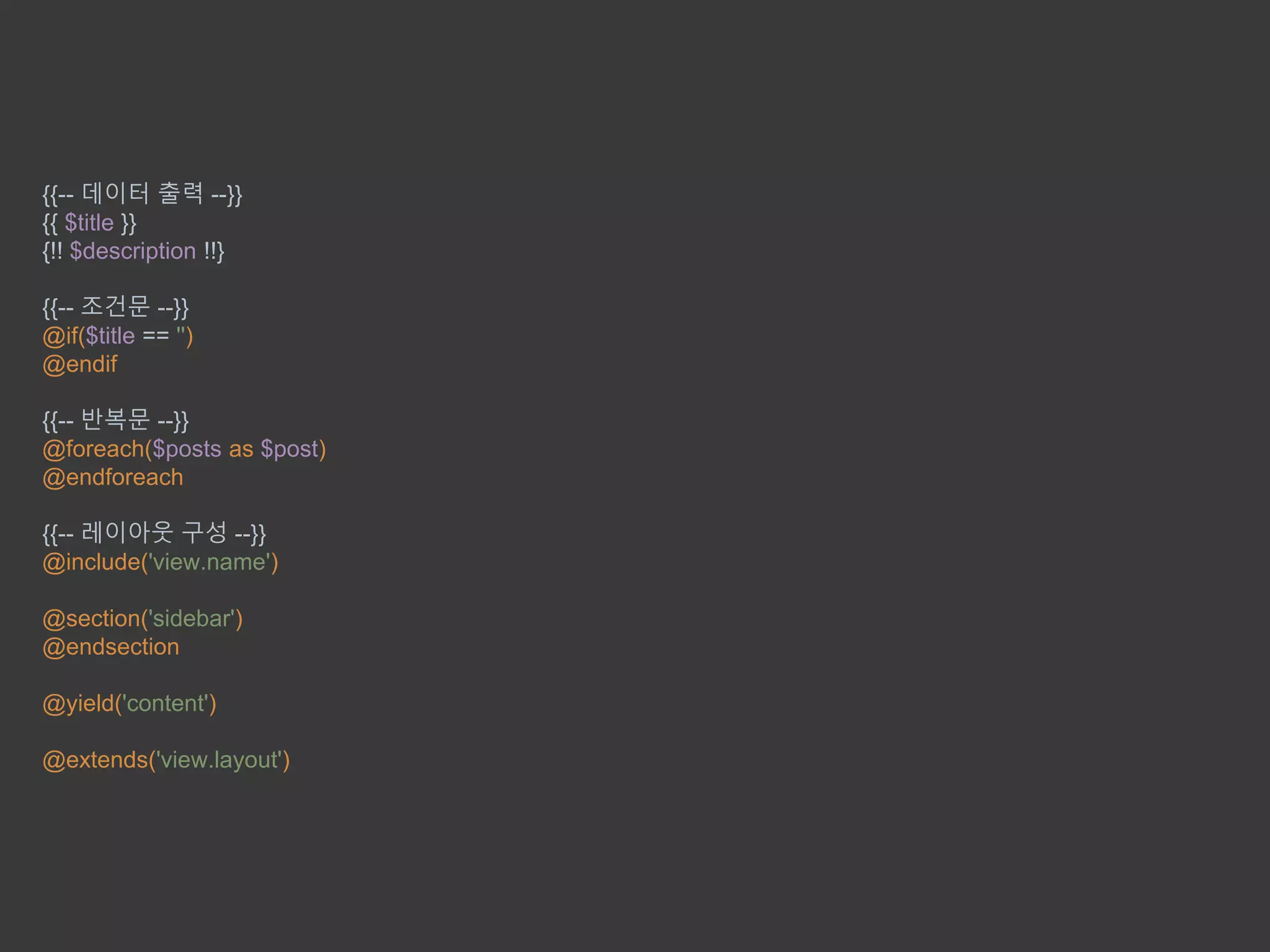 {{-- 데이터 출력 --}}
{{ $title }}
{!! $description !!}
{{-- 조건문 --}}
@if($title == '')
@endif
{{-- 반복문 --}}
@foreach($posts as $post)
@endforeach
{{-- 레이아웃 구성 --}}
@include('view.name')
@section('sidebar')
@endsection
@yield('content')
@extends('view.layout')
 