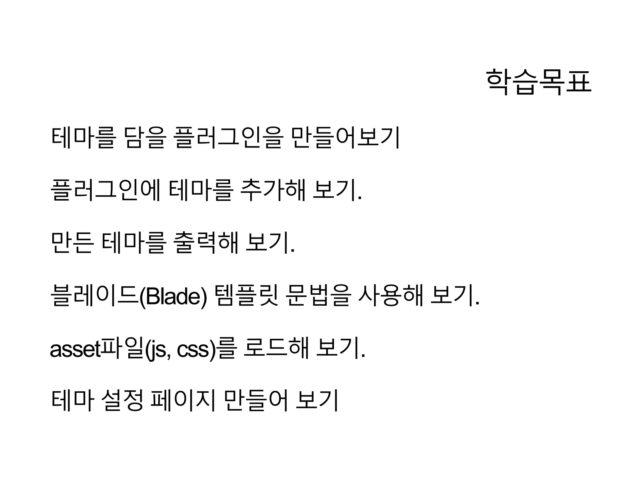 학습목표
테마를 담을 플러그인을 만들어보기
플러그인에 테마를 추가해 보기.
만든 테마를 출력해 보기.
블레이드(Blade) 템플릿 문법을 사용해 보기.
asset파일(js, css)를 로드해 보기.
테마 설정 페이지 만들어 보기
 