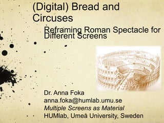 (Digital) Bread and
Circuses
Reframing Roman Spectacle for
Different Screens
Dr. Anna Foka
anna.foka@humlab.umu.se
Multiple Screens as Material
HUMlab, Umeå University, Sweden
 