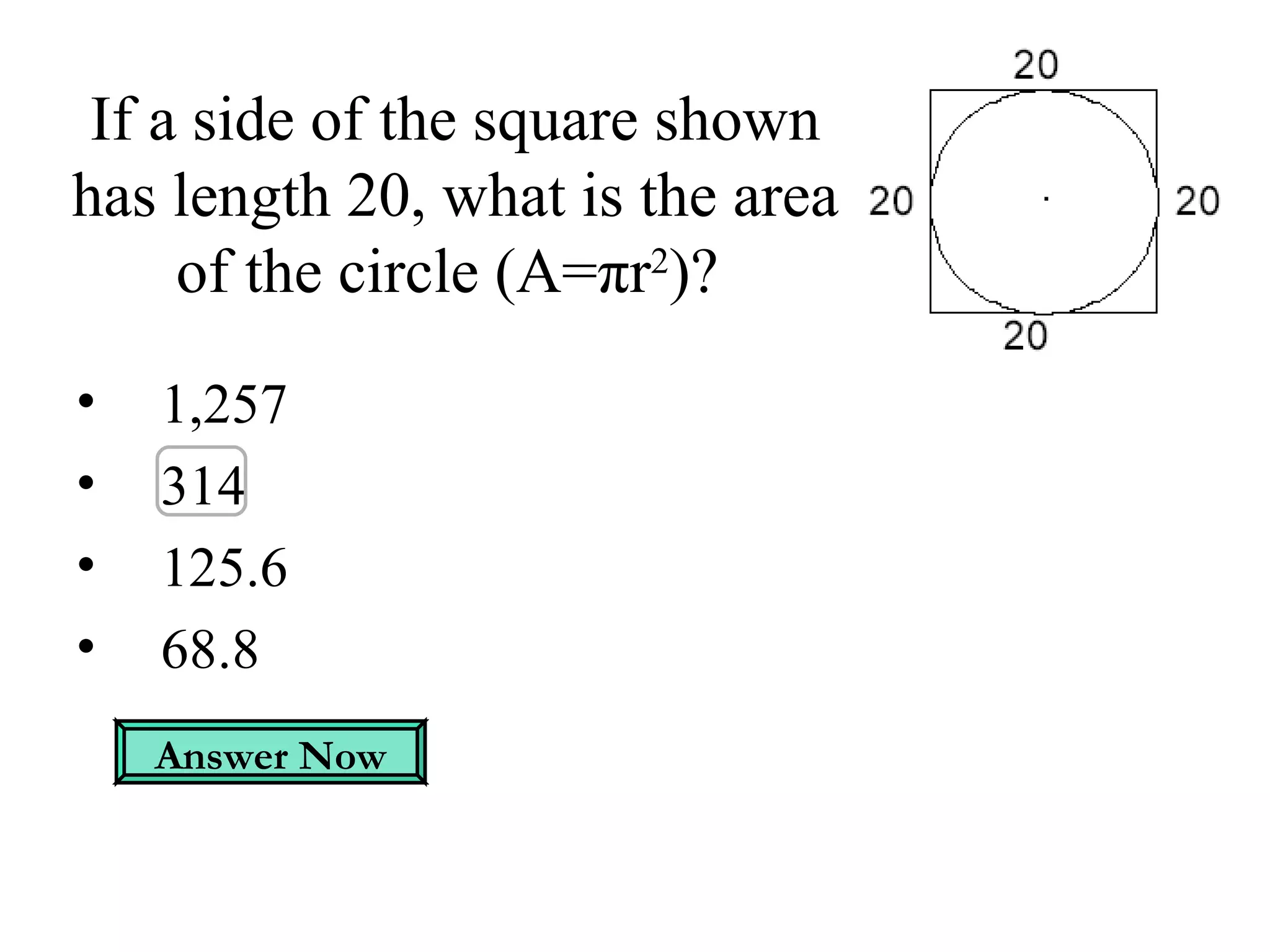 If a side of the square shown has length 20, what is the area of the circle (A= π r 2 ) ?  1,257  314  125.6 68.8  Answer Now 