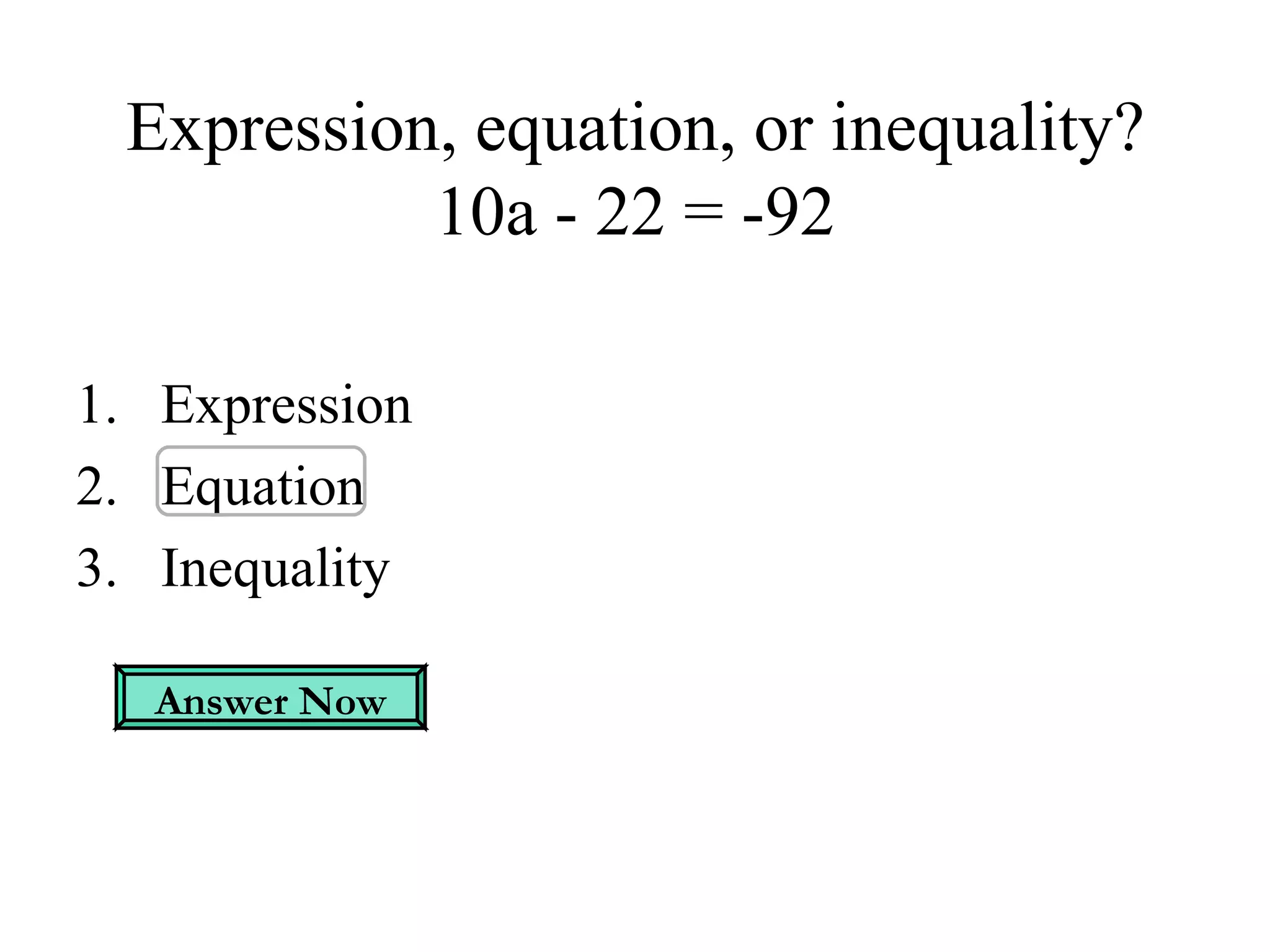 Expression, equation, or inequality? 10a - 22 = -92 Expression Equation Inequality Answer Now 
