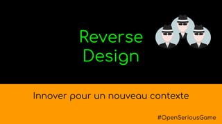 Reverse
Design
Innover pour un nouveau contexte
#OpenSeriousGame
 