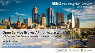 @Azuretar
2018 - Melbourne
Global Integration Bootcamp
Jorge Arteiro
jorge@azuretar.com
https://www.slideshare.net/JorgeArteiro
Open Service Broker API for Azure with AKS
VS Connected Environments preview revealed
 