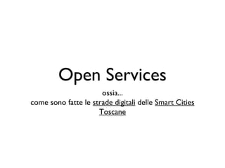 Open Services
                      ossia...
come sono fatte le strade digitali delle Smart Cities
                     Toscane
 