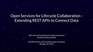 Open Services for Lifecycle Collaboration -
Extending REST APIs to Connect Data
18th International Semantic Web Conference
Auckland, New Zealand
Axel Reichwein and Fernando Lopez, Koneksys
October 29, 2019
1
 