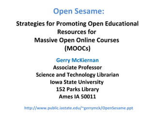 Open Sesame:
Gerry McKiernan
Associate Professor
Science and Technology Librarian
Iowa State University
152 Parks Library
Ames IA 50011
Strategies for Promoting Open Educational
Resources for
Massive Open Online Courses
(MOOCs)
http://www.public.iastate.edu/~gerrymck/OpenSesame.ppt
 