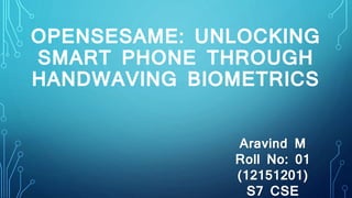 OPENSESAME: UNLOCKING
SMART PHONE THROUGH
HANDWAVING BIOMETRICS
Aravind M
Roll No: 01
(12151201)
S7 CSE
 