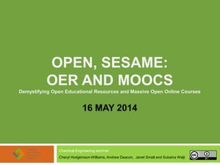 OPEN, SESAME:
OERs and MOOCs
Demystifying Open Educational Resources and Massive Open Online Courses
16 MAY 2014
Chemical Engineering seminar
Cheryl Hodgkinson-Williams, Andrew Deacon, Janet Small and Sukaina Walji
 