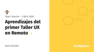 Aprendizajes del
primer Taller UX
en Remoto
Open Session - 2 Abril 2020
Karla Dorado
 