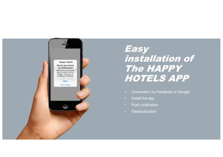 Easy
installation of
The HAPPY
HOTELS APP
• Connection via Facebook or Google
• Install the app
• Push notification
• Geolocalization
 