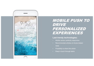 MOBILE PUSH TO
DRIVE
PERSONALIZED
EXPERIENCES
Last trendy technologies:
• Mobile version perfectly responsive
• Recommended articles on Aruba-related
news
• Possibility to share this article
• Keep in touch through alerts
 