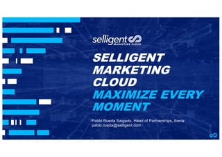 SELLIGENT
MARKETING
CLOUD
MAXIMIZE EVERY
MOMENT
Pablo Rueda Salgado, Head of Partnerships, Iberia
pablo.rueda@selligent.com
 