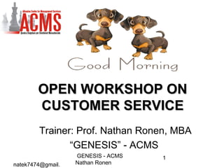 natek7474@gmail.
GENESIS - ACMS
Nathan Ronen
1
OPEN WORKSHOP ONOPEN WORKSHOP ON
CUSTOMER SERVICECUSTOMER SERVICE
Trainer: Prof. Nathan Ronen, MBA
“GENESIS” - ACMS
 